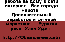 работа на дому в сети интернет - Все города Работа » Дополнительный заработок и сетевой маркетинг   . Бурятия респ.,Улан-Удэ г.